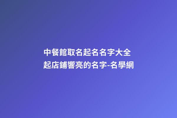 中餐館取名起名名字大全 起店鋪響亮的名字-名學網-第1張-店鋪起名-玄機派